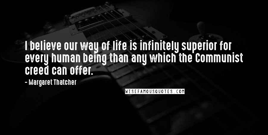 Margaret Thatcher Quotes: I believe our way of life is infinitely superior for every human being than any which the Communist creed can offer.