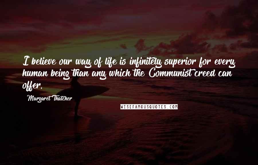 Margaret Thatcher Quotes: I believe our way of life is infinitely superior for every human being than any which the Communist creed can offer.
