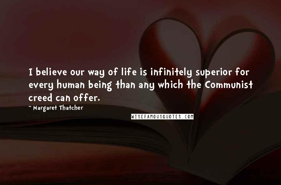 Margaret Thatcher Quotes: I believe our way of life is infinitely superior for every human being than any which the Communist creed can offer.