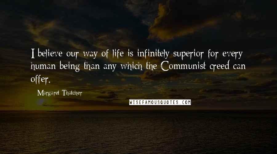 Margaret Thatcher Quotes: I believe our way of life is infinitely superior for every human being than any which the Communist creed can offer.
