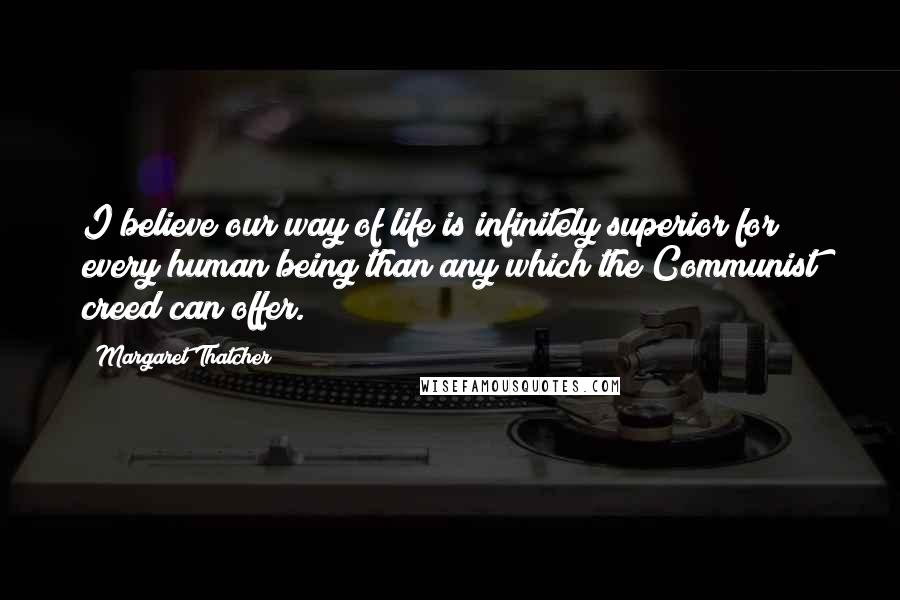 Margaret Thatcher Quotes: I believe our way of life is infinitely superior for every human being than any which the Communist creed can offer.