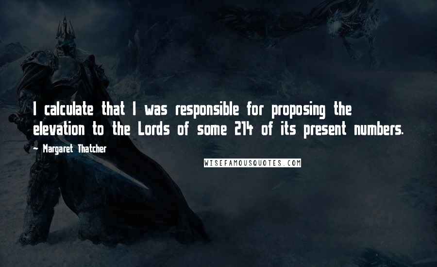 Margaret Thatcher Quotes: I calculate that I was responsible for proposing the elevation to the Lords of some 214 of its present numbers.