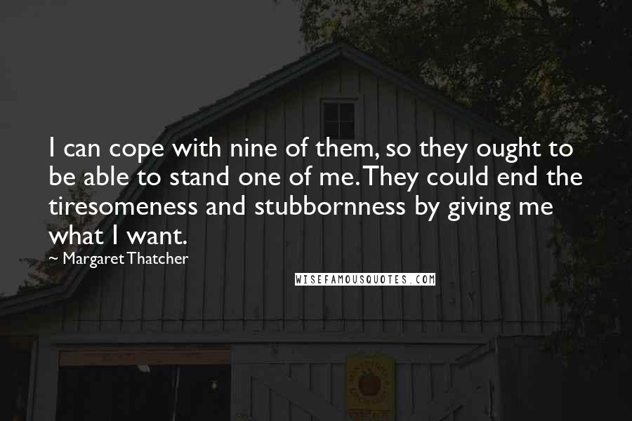 Margaret Thatcher Quotes: I can cope with nine of them, so they ought to be able to stand one of me. They could end the tiresomeness and stubbornness by giving me what I want.