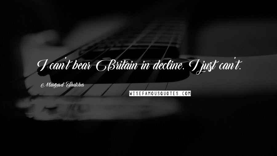 Margaret Thatcher Quotes: I can't bear Britain in decline. I just can't.