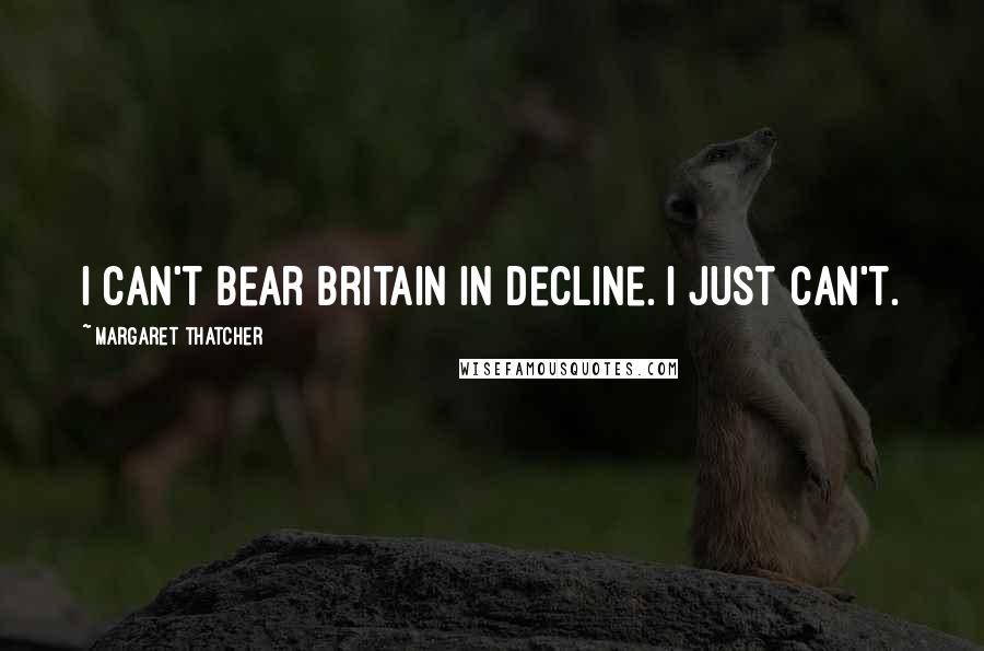 Margaret Thatcher Quotes: I can't bear Britain in decline. I just can't.