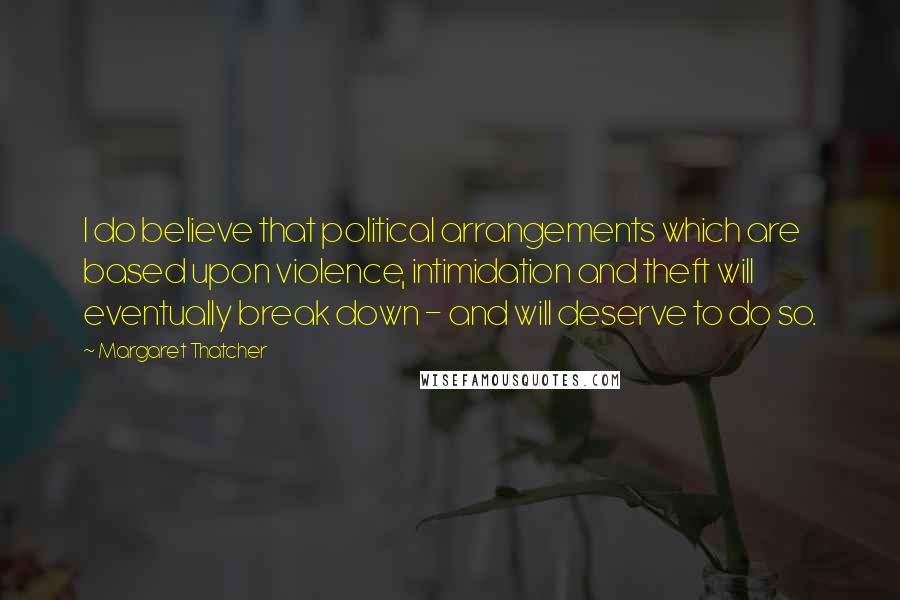 Margaret Thatcher Quotes: I do believe that political arrangements which are based upon violence, intimidation and theft will eventually break down - and will deserve to do so.