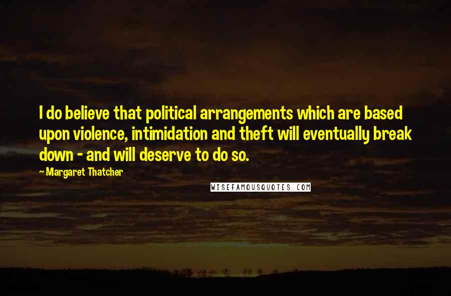 Margaret Thatcher Quotes: I do believe that political arrangements which are based upon violence, intimidation and theft will eventually break down - and will deserve to do so.