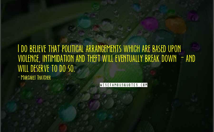 Margaret Thatcher Quotes: I do believe that political arrangements which are based upon violence, intimidation and theft will eventually break down - and will deserve to do so.