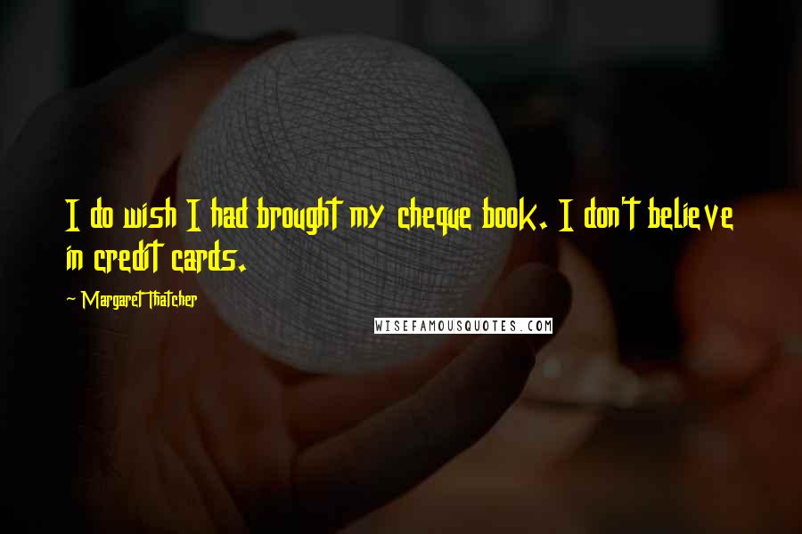 Margaret Thatcher Quotes: I do wish I had brought my cheque book. I don't believe in credit cards.