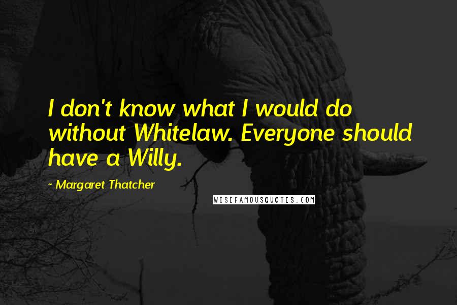 Margaret Thatcher Quotes: I don't know what I would do without Whitelaw. Everyone should have a Willy.