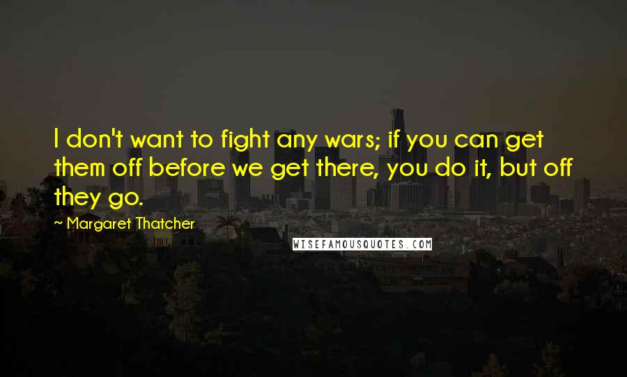 Margaret Thatcher Quotes: I don't want to fight any wars; if you can get them off before we get there, you do it, but off they go.