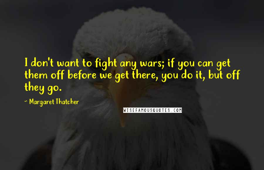 Margaret Thatcher Quotes: I don't want to fight any wars; if you can get them off before we get there, you do it, but off they go.