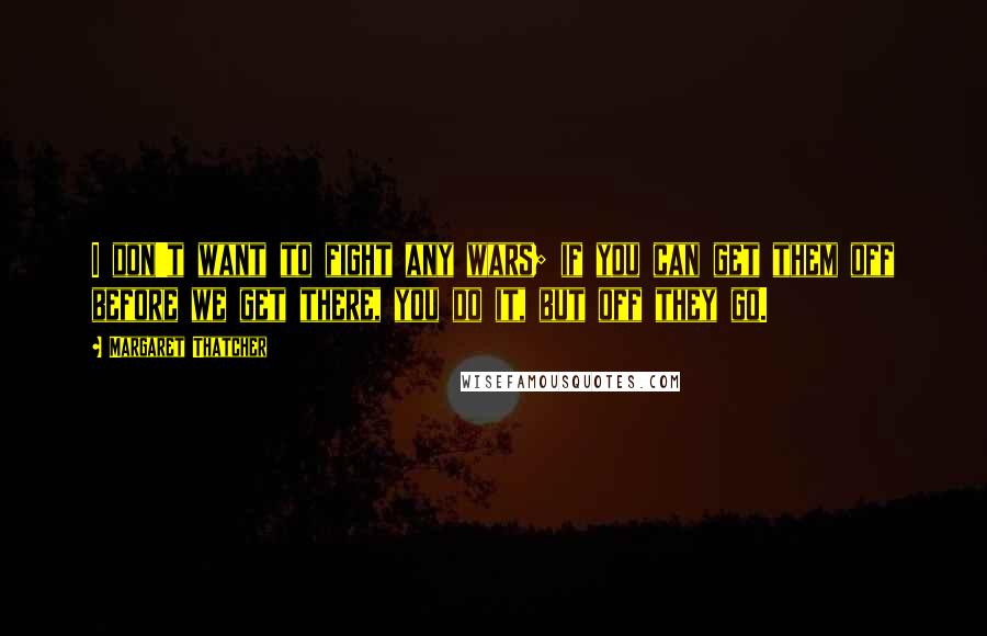 Margaret Thatcher Quotes: I don't want to fight any wars; if you can get them off before we get there, you do it, but off they go.