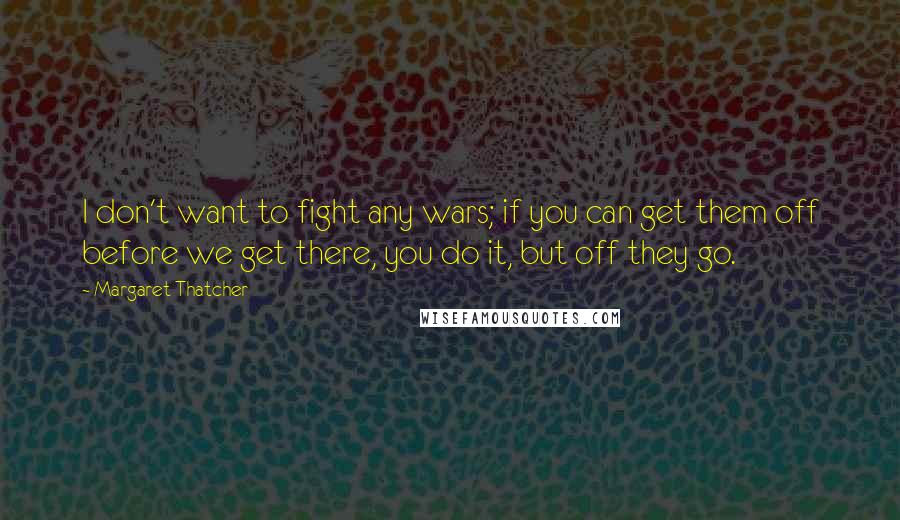 Margaret Thatcher Quotes: I don't want to fight any wars; if you can get them off before we get there, you do it, but off they go.