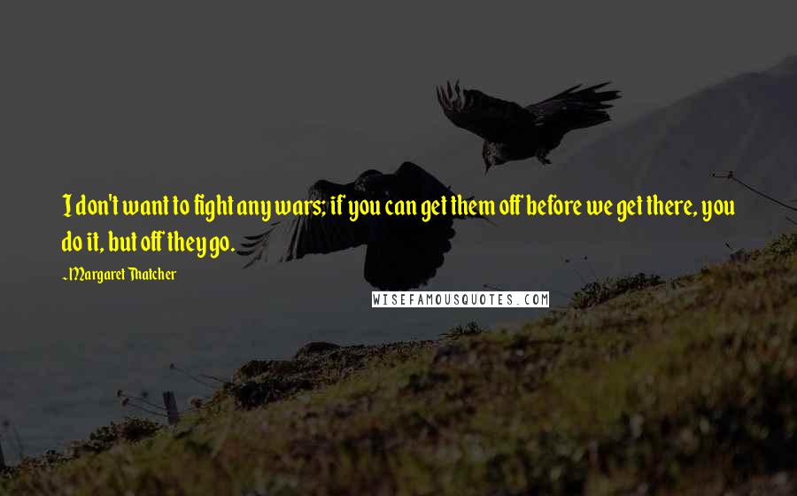 Margaret Thatcher Quotes: I don't want to fight any wars; if you can get them off before we get there, you do it, but off they go.