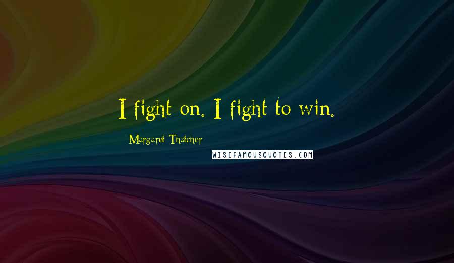 Margaret Thatcher Quotes: I fight on. I fight to win.