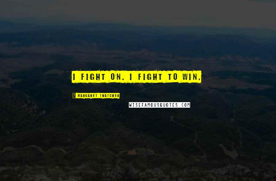 Margaret Thatcher Quotes: I fight on. I fight to win.