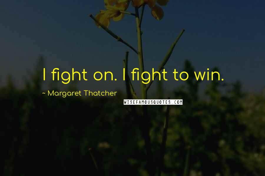 Margaret Thatcher Quotes: I fight on. I fight to win.