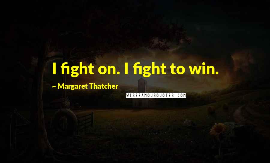 Margaret Thatcher Quotes: I fight on. I fight to win.