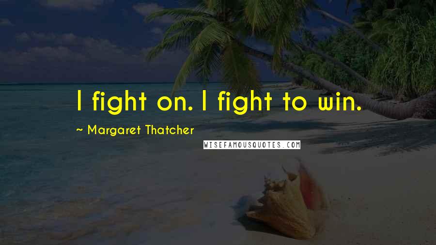 Margaret Thatcher Quotes: I fight on. I fight to win.