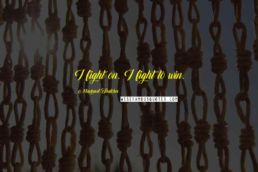 Margaret Thatcher Quotes: I fight on. I fight to win.