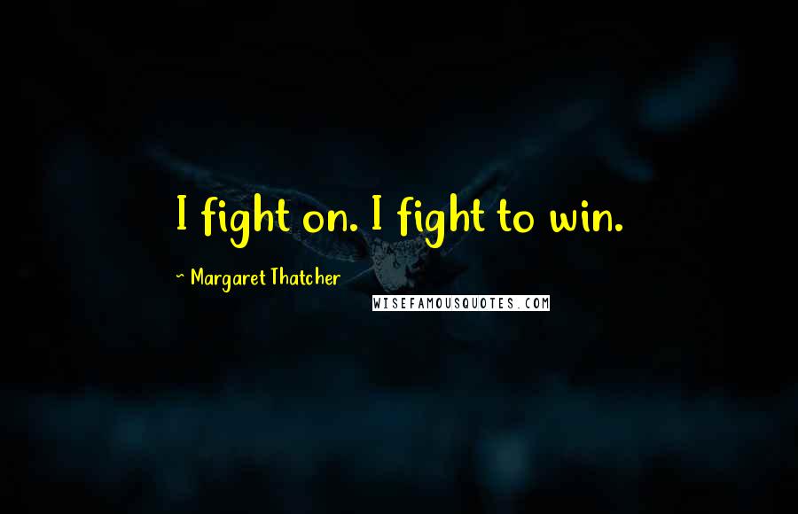 Margaret Thatcher Quotes: I fight on. I fight to win.