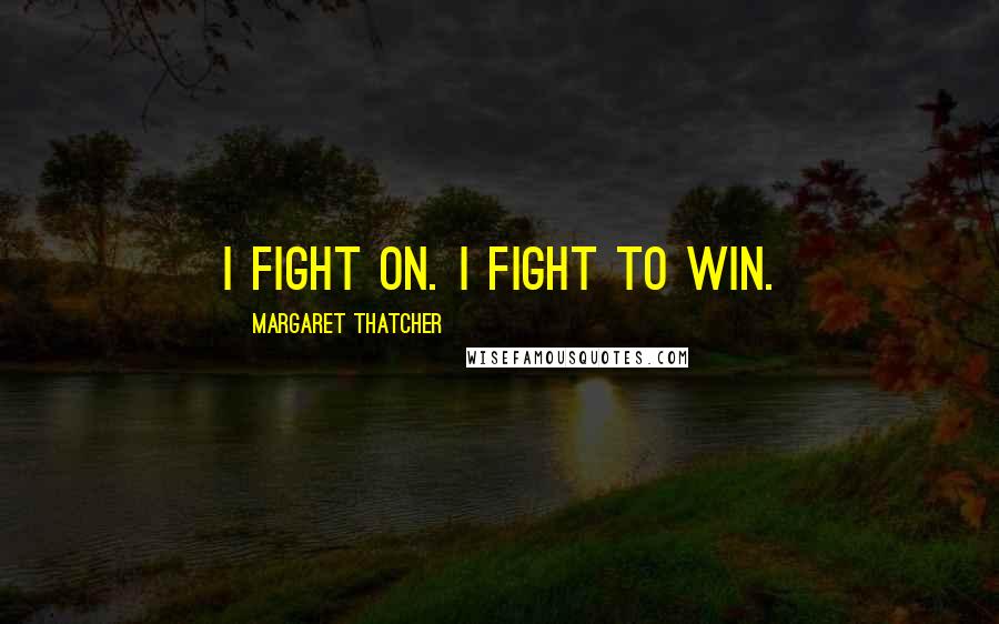 Margaret Thatcher Quotes: I fight on. I fight to win.