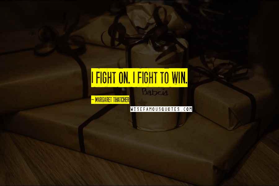 Margaret Thatcher Quotes: I fight on. I fight to win.