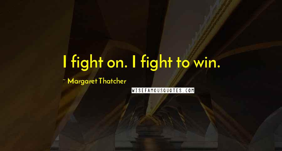 Margaret Thatcher Quotes: I fight on. I fight to win.