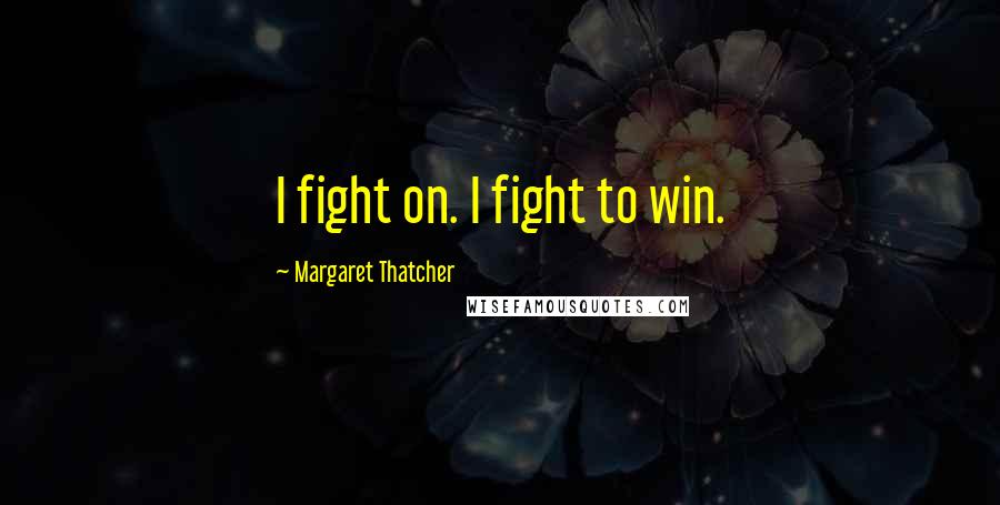 Margaret Thatcher Quotes: I fight on. I fight to win.