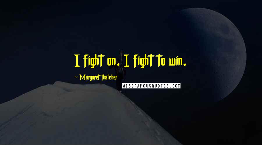 Margaret Thatcher Quotes: I fight on. I fight to win.