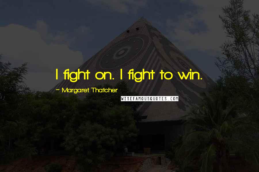 Margaret Thatcher Quotes: I fight on. I fight to win.