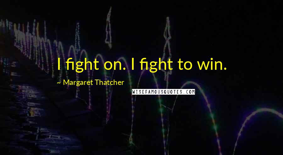 Margaret Thatcher Quotes: I fight on. I fight to win.