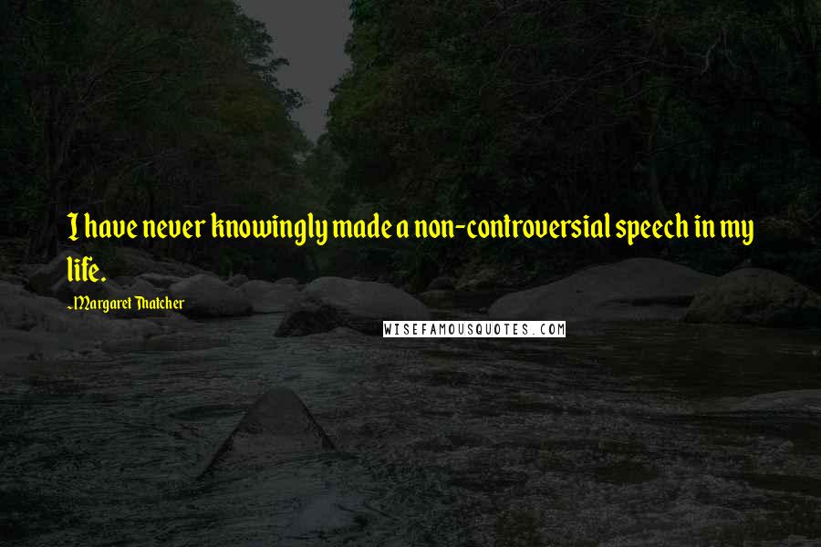 Margaret Thatcher Quotes: I have never knowingly made a non-controversial speech in my life.