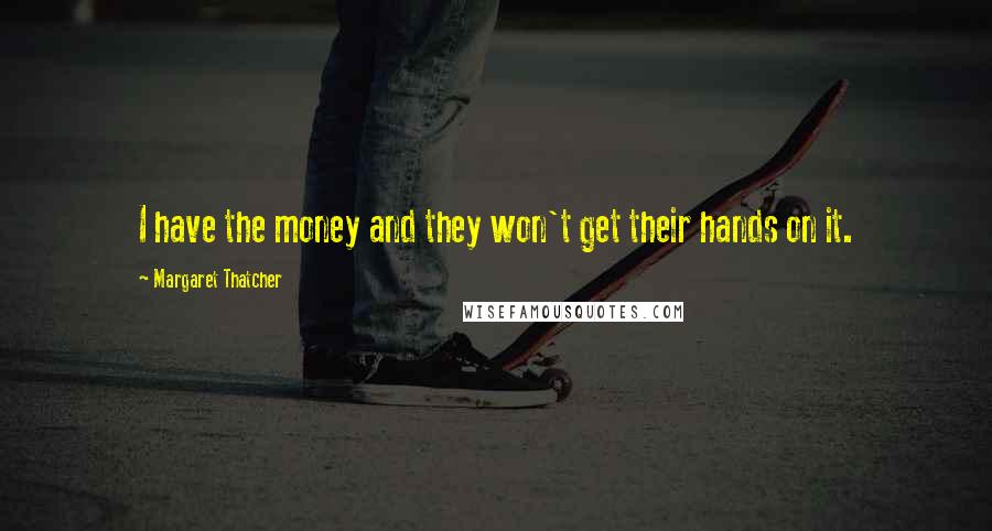 Margaret Thatcher Quotes: I have the money and they won't get their hands on it.