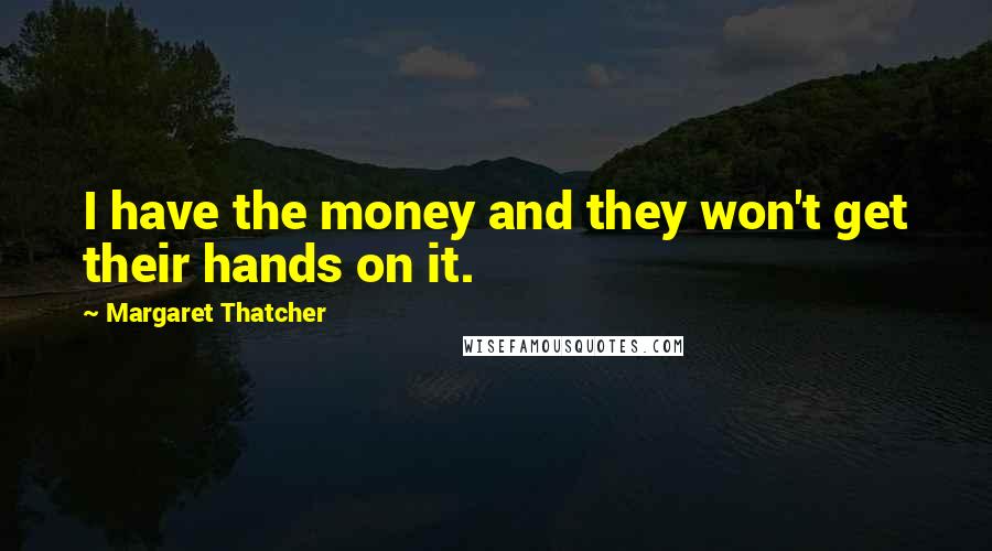 Margaret Thatcher Quotes: I have the money and they won't get their hands on it.