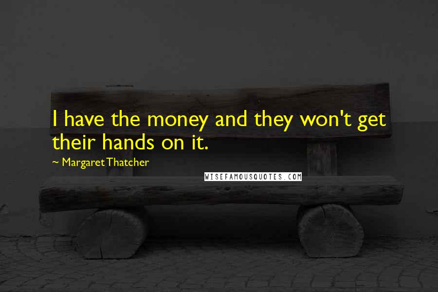 Margaret Thatcher Quotes: I have the money and they won't get their hands on it.