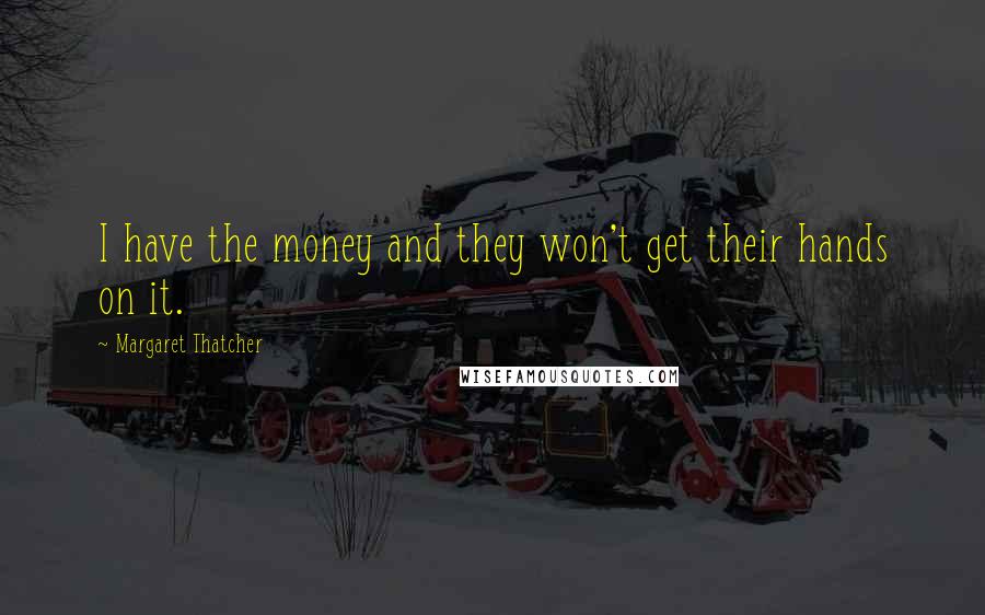 Margaret Thatcher Quotes: I have the money and they won't get their hands on it.