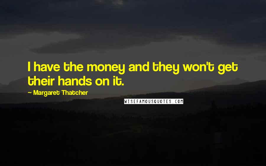 Margaret Thatcher Quotes: I have the money and they won't get their hands on it.