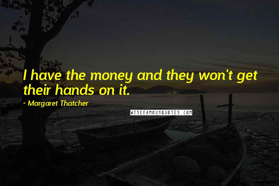 Margaret Thatcher Quotes: I have the money and they won't get their hands on it.