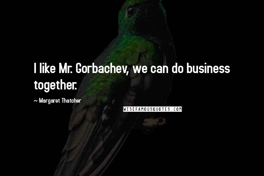 Margaret Thatcher Quotes: I like Mr. Gorbachev, we can do business together.