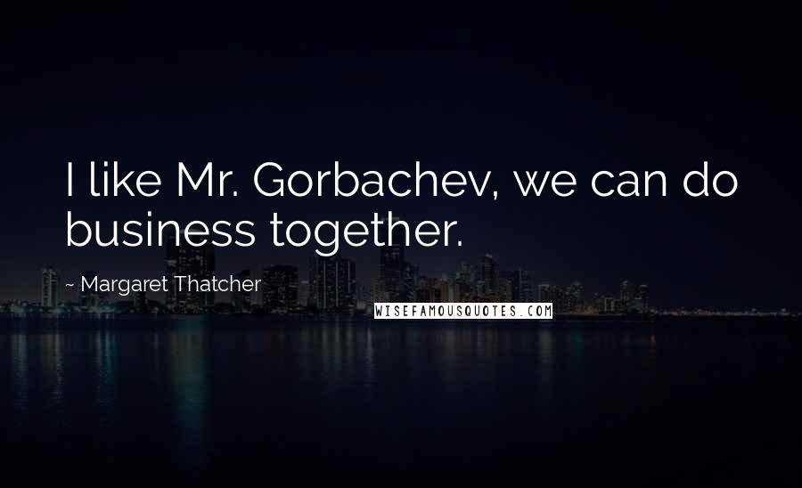 Margaret Thatcher Quotes: I like Mr. Gorbachev, we can do business together.