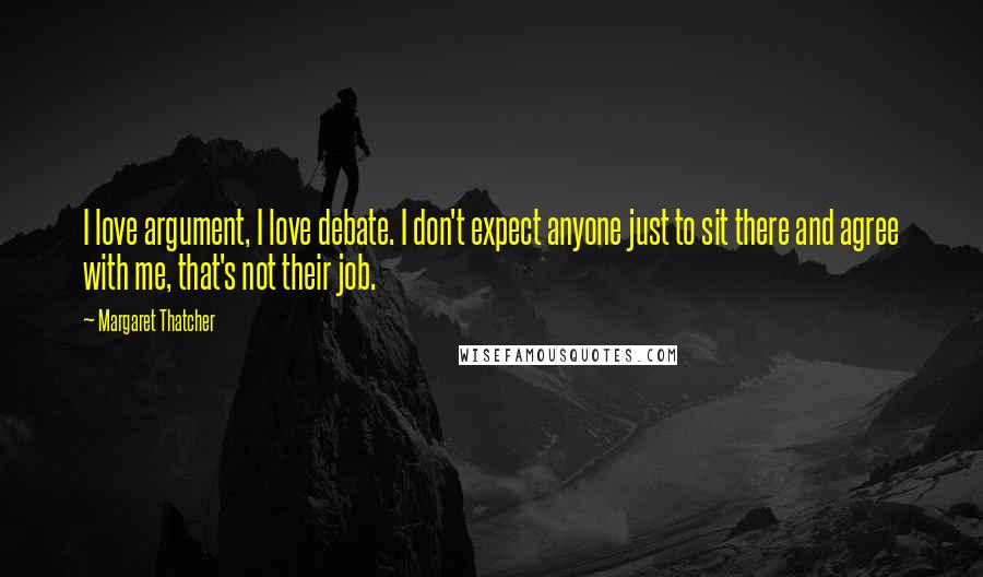 Margaret Thatcher Quotes: I love argument, I love debate. I don't expect anyone just to sit there and agree with me, that's not their job.