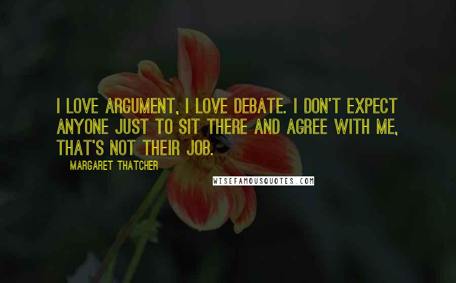 Margaret Thatcher Quotes: I love argument, I love debate. I don't expect anyone just to sit there and agree with me, that's not their job.