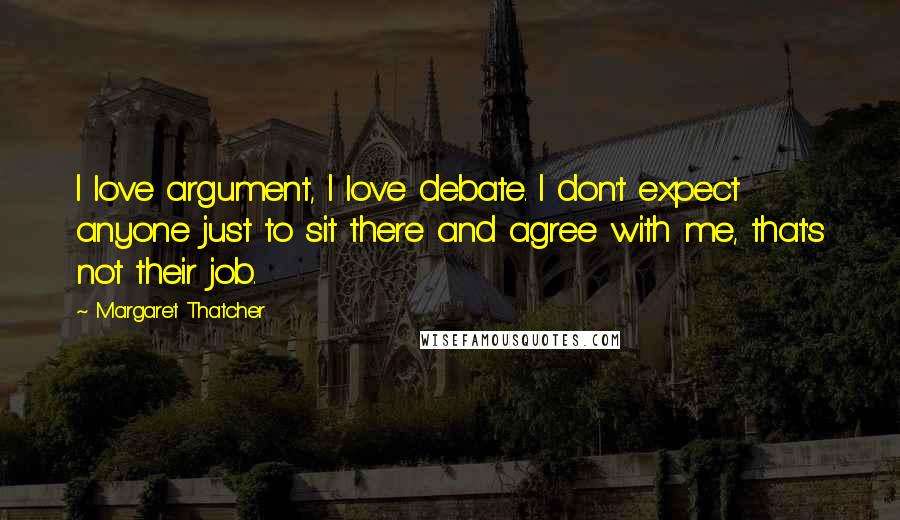 Margaret Thatcher Quotes: I love argument, I love debate. I don't expect anyone just to sit there and agree with me, that's not their job.