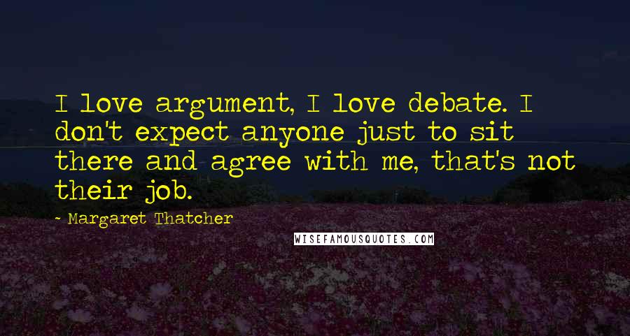 Margaret Thatcher Quotes: I love argument, I love debate. I don't expect anyone just to sit there and agree with me, that's not their job.