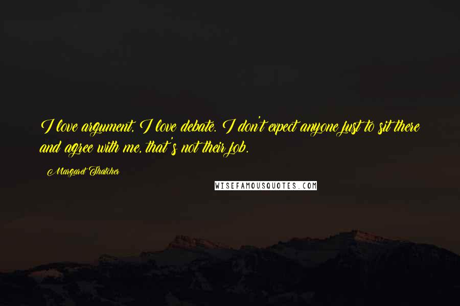 Margaret Thatcher Quotes: I love argument, I love debate. I don't expect anyone just to sit there and agree with me, that's not their job.