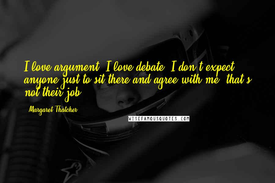 Margaret Thatcher Quotes: I love argument, I love debate. I don't expect anyone just to sit there and agree with me, that's not their job.