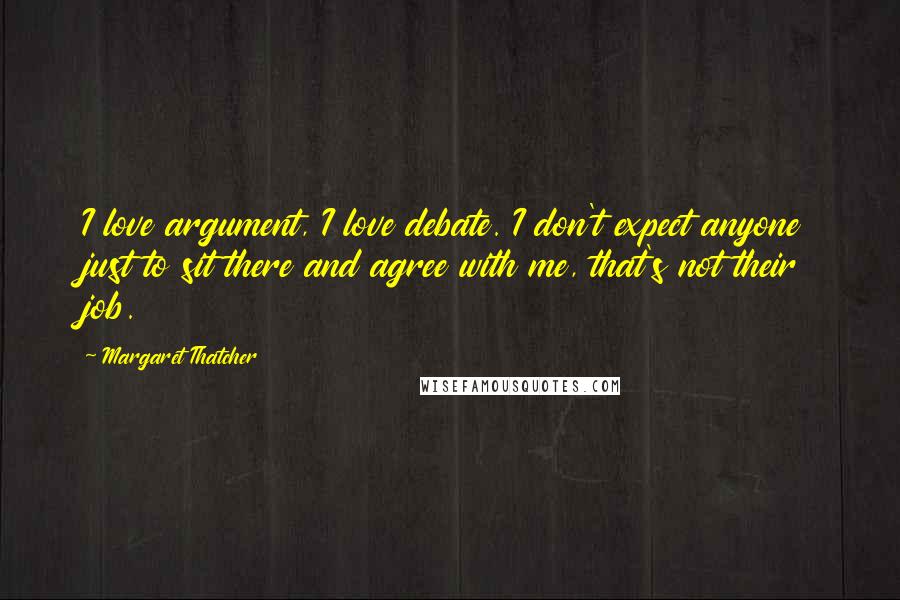 Margaret Thatcher Quotes: I love argument, I love debate. I don't expect anyone just to sit there and agree with me, that's not their job.