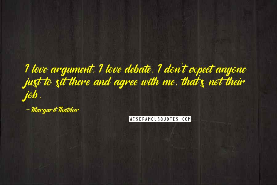 Margaret Thatcher Quotes: I love argument, I love debate. I don't expect anyone just to sit there and agree with me, that's not their job.